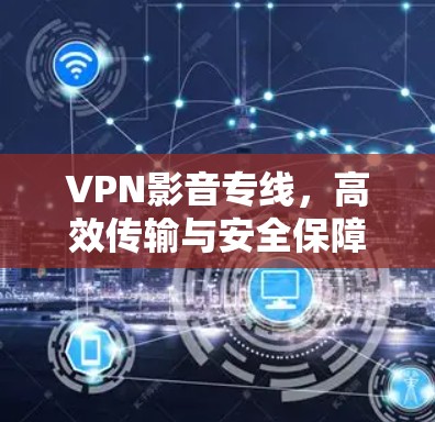 VPN影音专线,高效传输与安全保障的无缝融合 VPN影音专线,高效传输与安全保障的无缝融合