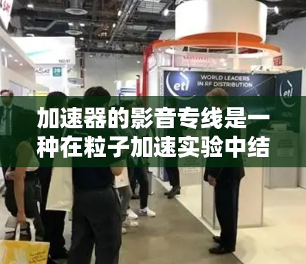 加速器的影音专线是一种在粒子加速实验中结合影像和声音传输的技术,用于实时监控和处理实验数据。以下是对该技术的详细分析 加速器的影音专线是一种在粒子加速实验中结合影像和声音传输的技术,用于实时监控和处理实验数据。以下是对该技术的详细分析