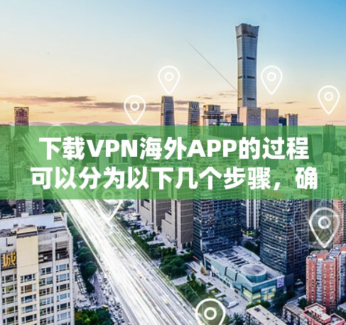 下载VPN海外APP的过程可以分为以下几个步骤,确保每一步都安全可靠 下载VPN海外APP的过程可以分为以下几个步骤,确保每一步都安全可靠