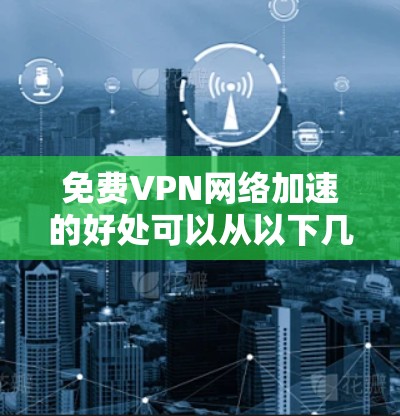 免费VPN网络加速的好处可以从以下几个方面来总结
