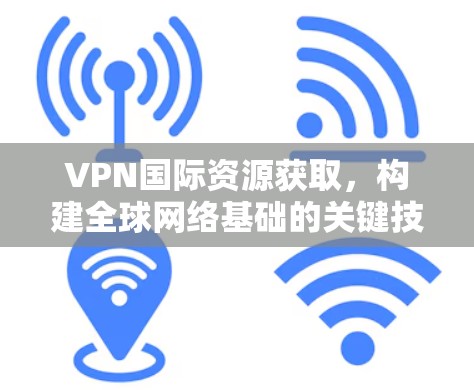 VPN国际资源获取，构建全球网络基础的关键技术