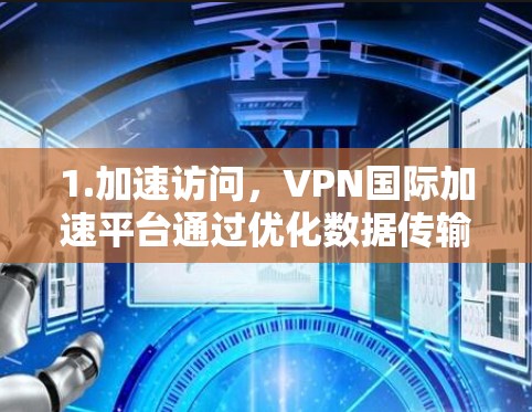 1.加速访问,VPN国际加速平台通过优化数据传输路径,减少延迟,提供更快的访问速度,特别是对于远程办公、视频会议或下载大文件等需求 1.加速访问,VPN国际加速平台通过优化数据传输路径,减少延迟,提供更快的访问速度,特别是对于远程办公、视频会议或下载大文件等需求