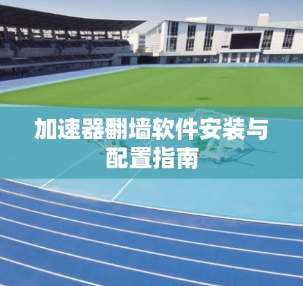 加速器翻墙软件安装与配置指南