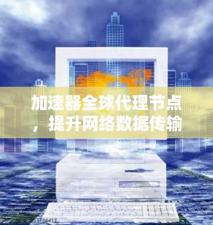 加速器全球代理节点，提升网络数据传输效率