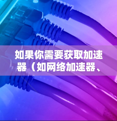 如果你需要获取加速器（如网络加速器、GPU加速器等）的美国IP地址，具体取决于你使用的加速器类型和部署环境。以下是一些可能的解释和步骤