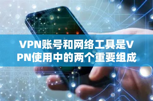 VPN账号和网络工具是VPN使用中的两个重要组成部分，它们在一起发挥着关键作用。以下是它们的关系和作用