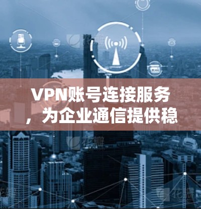 VPN账号连接服务，为企业通信提供稳定可靠的解决方案
