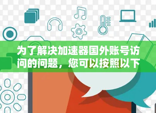 为了解决加速器国外账号访问的问题，您可以按照以下步骤进行