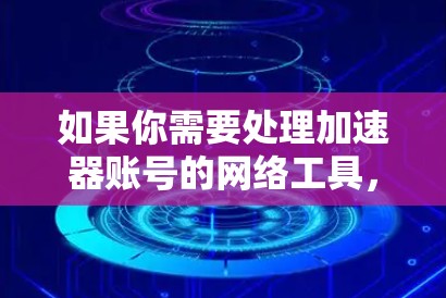 如果你需要处理加速器账号的网络工具，以下是一些可能有用的工具和建议，帮助你优化和管理加速器账号的网络性能