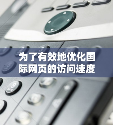 为了有效地优化国际网页的访问速度，可以按照以下步骤使用加速器进行网页加速
