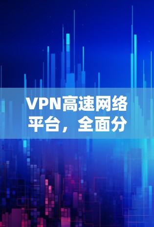 VPN高速网络平台，全面分析