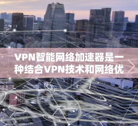 VPN智能网络加速器是一种结合VPN技术和网络优化的解决方案，旨在通过智能算法和技术手段，显著提升VPN的连接速度、稳定性和使用体验。以下是关于VPN智能网络加速器的一些关键点和可能的实现方式