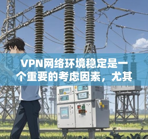 VPN网络环境稳定是一个重要的考虑因素，尤其是在需要保护隐私和安全的场景中。以下是一些确保VPN网络环境稳定和可靠的建议