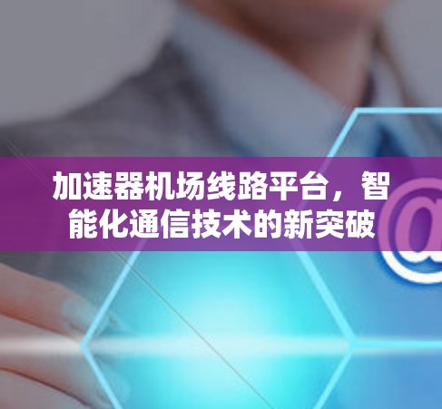 加速器机场线路平台，智能化通信技术的新突破