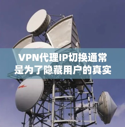 VPN代理IP切换通常是为了隐藏用户的真实IP地址，或者绕过某些网络限制。以下是关于VPN代理IP切换的一些常见信息和方法