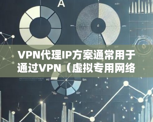 VPN代理IP方案通常用于通过VPN（虚拟专用网络）为用户提供匿名化、安全的网络访问。以下是一些常见的VPN代理IP方案和配置方法