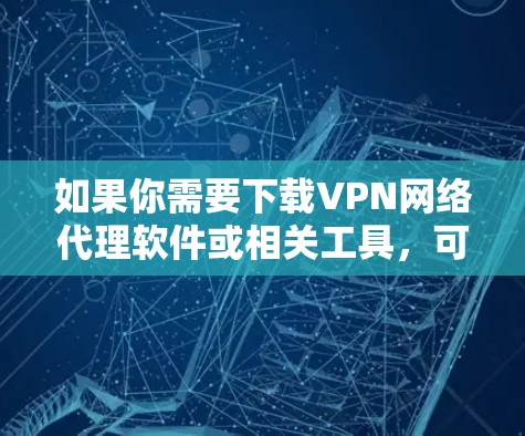 如果你需要下载VPN网络代理软件或相关工具，可以根据你的需求选择合适的解决方案。以下是一些常用的VPN代理工具和方法