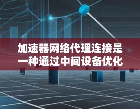 加速器网络代理连接是一种通过中间设备优化数据传输速度的技术，常用于提升远程资源的访问性能。以下是对加速器网络代理连接的详细总结