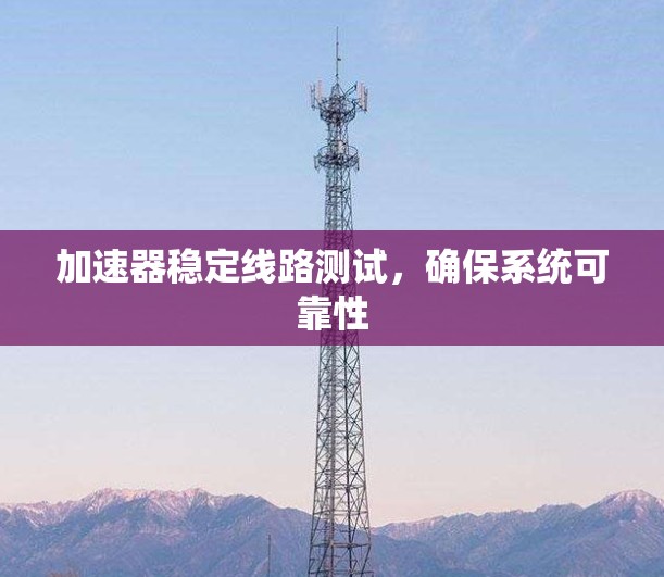 加速器稳定线路测试，确保系统可靠性