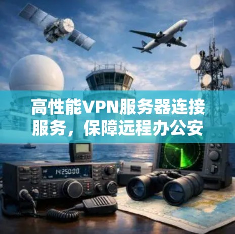 高性能VPN服务器连接服务，保障远程办公安全与稳定