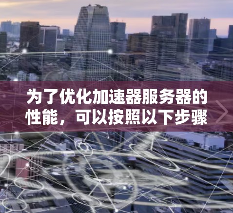 为了优化加速器服务器的性能，可以按照以下步骤实施加速方案