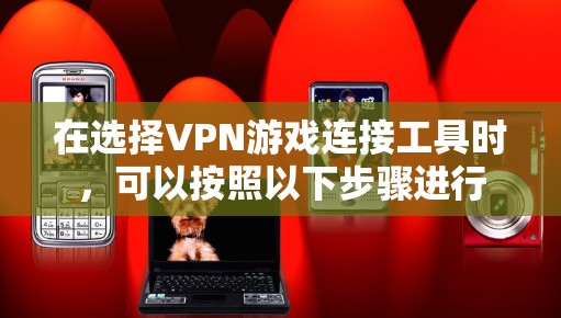 在选择VPN游戏连接工具时，可以按照以下步骤进行