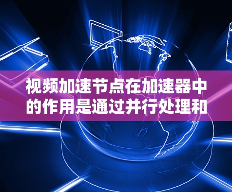 视频加速节点在加速器中的作用是通过并行处理和专用硬件加速来提升视频处理任务的性能。以下是对视频加速节点的详细分析