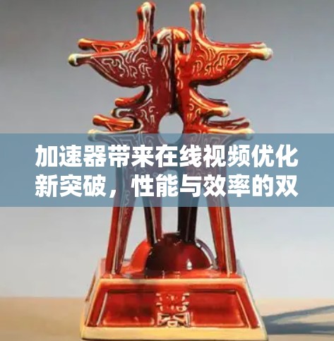 加速器带来在线视频优化新突破，性能与效率的双重提升