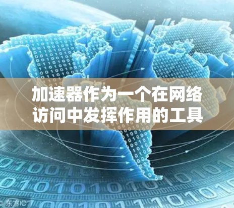 加速器作为一个在网络访问中发挥作用的工具，能够通过缓存DNS数据和IP地址信息来提升访问速度，减少延迟。以下是对加速器的详细分析和总结