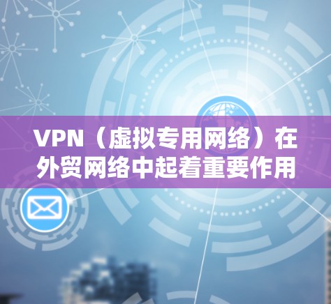 VPN（虚拟专用网络）在外贸网络中起着重要作用，尤其是在保障数据安全、隐私保护以及跨国业务的高效传输方面。以下是关于VPN外贸网络加速的一些关键点和建议