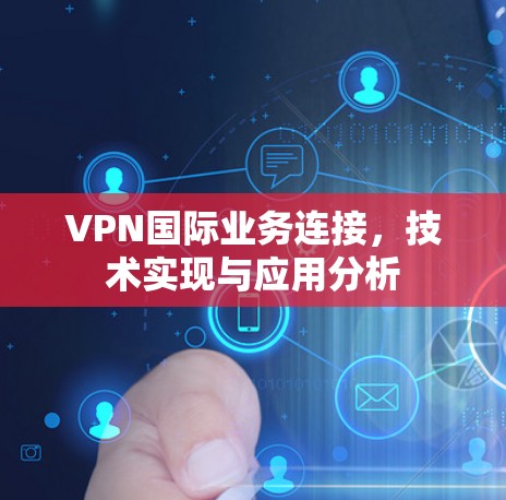 VPN国际业务连接，技术实现与应用分析