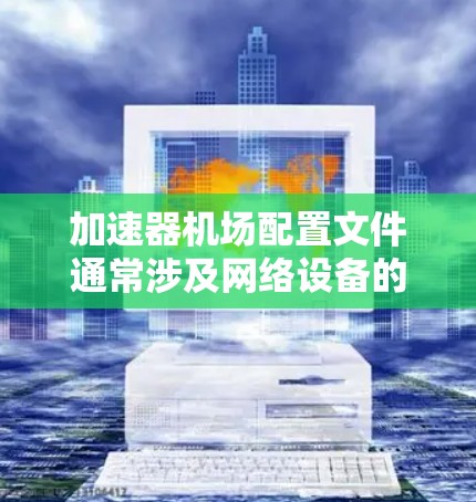 加速器机场配置文件通常涉及网络设备的配置，目的是优化网络性能或管理流量。以下是关于如何创建和配置加速器机场的步骤指南