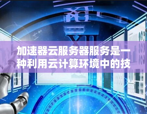 加速器云服务器服务是一种利用云计算环境中的技术，以优化数据传输和处理效率的解决方案。以下是对加速器云服务器服务的详细分析和总结