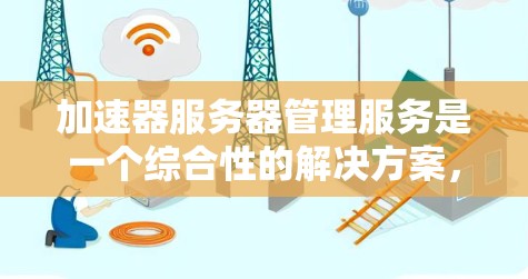 加速器服务器管理服务是一个综合性的解决方案，旨在帮助用户高效、安全地管理和优化加速器节点，以支持内容分发、视频流、动态内容交付等多种应用场景。以下是对该服务的详细分析和总结