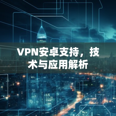 VPN安卓支持，技术与应用解析