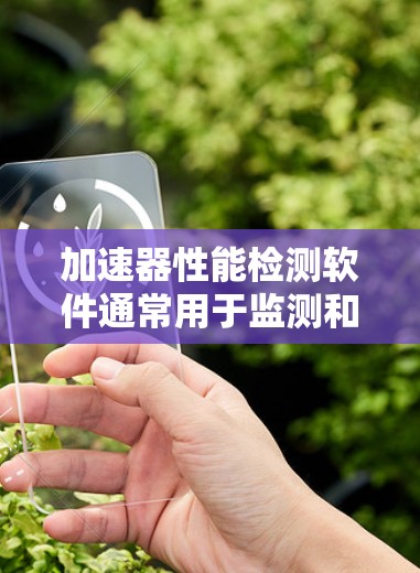 加速器性能检测软件通常用于监测和评估加速器的运行状态、性能指标以及检测潜在的问题。以下是一些可能的功能和用途