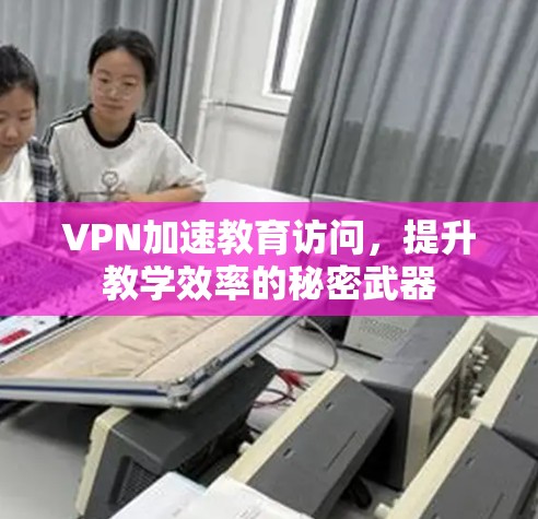 VPN加速教育访问，提升教学效率的秘密武器