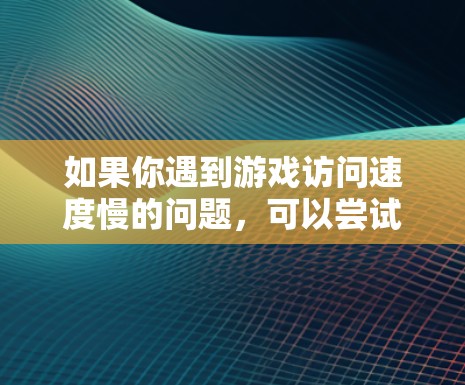 如果你遇到游戏访问速度慢的问题，可以尝试以下方法来加速游戏访问