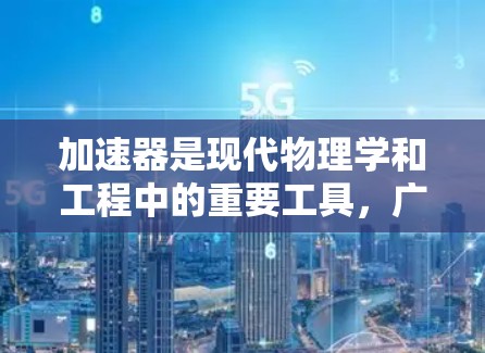 加速器是现代物理学和工程中的重要工具，广泛应用于科学研究、医疗成像和工业技术等领域。以下是对加速器的详细分析和总结