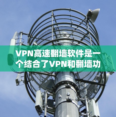 VPN高速翻墙软件是一个结合了VPN和翻墙功能的工具，旨在提供安全、高效的网络连接，同时绕过网络限制。以下是对该软件的详细分析和使用指南