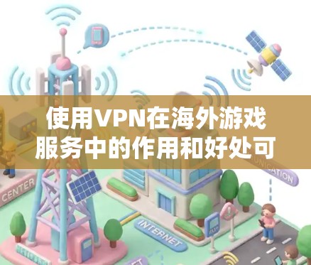 使用VPN在海外游戏服务中的作用和好处可以从以下几个方面来总结