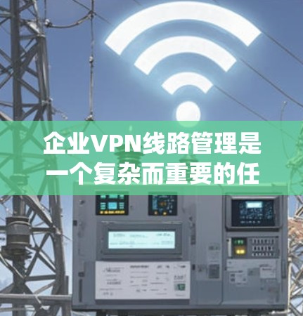 企业VPN线路管理是一个复杂而重要的任务，涉及多个方面的规划和执行。以下是对该任务的系统分析和总结