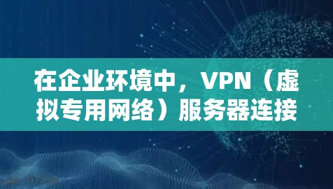 在企业环境中，VPN（虚拟专用网络）服务器连接是确保数据安全和隐私的重要措施。以下是配置企业VPN服务器并管理连接的分步指南