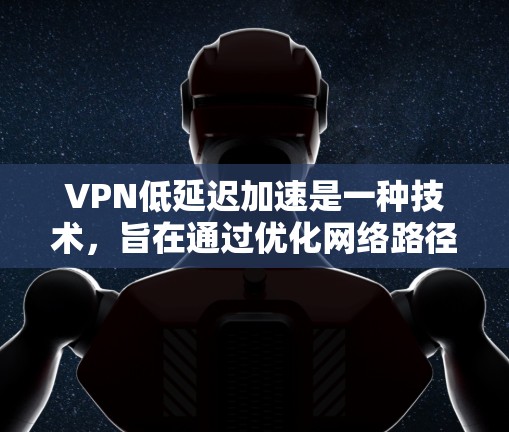 VPN低延迟加速是一种技术，旨在通过优化网络路径和数据传输方式，显著降低VPN连接的延迟，从而提升用户体验。以下是对这一技术的详细分析和总结