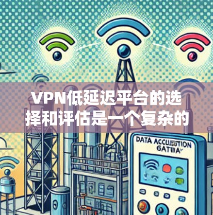 VPN低延迟平台的选择和评估是一个复杂的过程，具体取决于你的使用场景、需求和预算。以下是一些关键因素和推荐