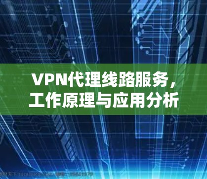 VPN代理线路服务，工作原理与应用分析