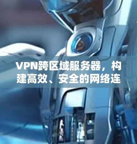 VPN跨区域服务器，构建高效、安全的网络连接