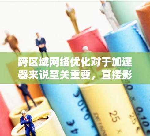 跨区域网络优化对于加速器来说至关重要，直接影响其性能和效率。以下是对这一问题的分步解释