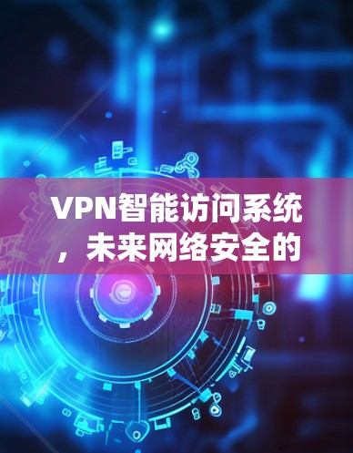 VPN智能访问系统，未来网络安全的新解决方案